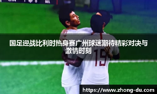 UB8国足迎战比利时热身赛广州球迷期待精彩对决与激情时刻